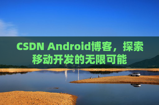 CSDN Android博客，探索移动开发的无限可能